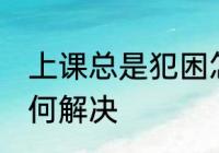 上课总是犯困怎么办 上课总是犯困如何解决