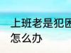 上班老是犯困怎么办 白天上班老犯困怎么办