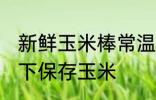 新鲜玉米棒常温下怎么保存 如何常温下保存玉米