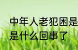 中年人老犯困是怎么了 中年人老犯困是什么回事了