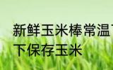 新鲜玉米棒常温下怎么保存 如何常温下保存玉米