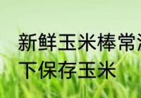 新鲜玉米棒常温下怎么保存 如何常温下保存玉米