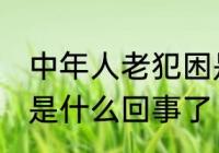 中年人老犯困是怎么了 中年人老犯困是什么回事了