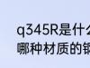 q345R是什么材质的钢材 q345R是哪种材质的钢材