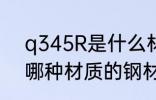 q345R是什么材质的钢材 q345R是哪种材质的钢材