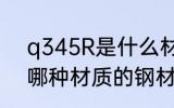 q345R是什么材质的钢材 q345R是哪种材质的钢材