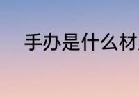 手办是什么材质 手办是什么意思