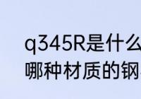q345R是什么材质的钢材 q345R是哪种材质的钢材