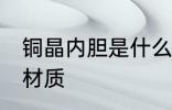 铜晶内胆是什么材质 铜晶内胆是哪种材质