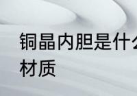 铜晶内胆是什么材质 铜晶内胆是哪种材质