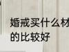 婚戒买什么材质的好 婚戒买什么材质的比较好