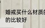 婚戒买什么材质的好 婚戒买什么材质的比较好
