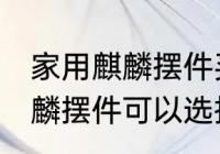 家用麒麟摆件买什么材质的好 家用麒麟摆件可以选择的材质有哪些
