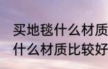 买地毯什么材质好皮革的好吗 买地毯什么材质比较好