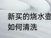 新买的烧水壶怎么清洗 新买的烧水壶如何清洗