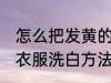 怎么把发黄的白衣服洗白 把发黄的白衣服洗白方法