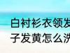 白衬衫衣领发黄怎么洗干净 白衬衣领子发黄怎么洗白