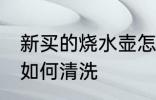 新买的烧水壶怎么清洗 新买的烧水壶如何清洗