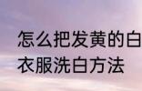 怎么把发黄的白衣服洗白 把发黄的白衣服洗白方法