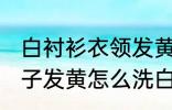 白衬衫衣领发黄怎么洗干净 白衬衣领子发黄怎么洗白