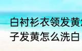白衬衫衣领发黄怎么洗干净 白衬衣领子发黄怎么洗白