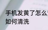 手机发黄了怎么清洗干净 手机发黄了如何清洗