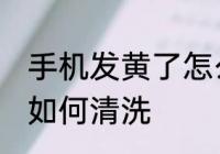 手机发黄了怎么清洗干净 手机发黄了如何清洗