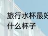 旅行水杯最好什么材质 外出旅行选用什么杯子