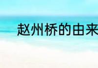 赵州桥的由来 赵州桥的由来介绍