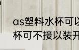 as塑料水杯可以装开水吗 as塑料水杯可不接以装开水