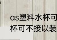 as塑料水杯可以装开水吗 as塑料水杯可不接以装开水