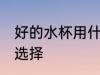 好的水杯用什么材质的 好的水杯材质选择