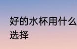 好的水杯用什么材质的 好的水杯材质选择