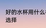 好的水杯用什么材质的 好的水杯材质选择