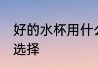 好的水杯用什么材质的 好的水杯材质选择
