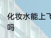化妆水能上飞机吗 化妆水能带上飞机吗