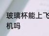 玻璃杯能上飞机吗 玻璃杯可以带上飞机吗