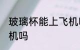 玻璃杯能上飞机吗 玻璃杯可以带上飞机吗