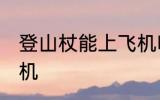 登山杖能上飞机吗 登山杖可以带上飞机