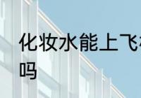 化妆水能上飞机吗 化妆水能带上飞机吗