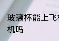 玻璃杯能上飞机吗 玻璃杯可以带上飞机吗