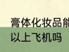 膏体化妆品能上飞机吗 膏体化妆品可以上飞机吗