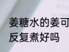 姜糖水的姜可以反复煮吗 姜糖水的姜反复煮好吗