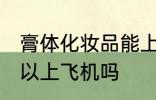 膏体化妆品能上飞机吗 膏体化妆品可以上飞机吗