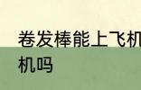 卷发棒能上飞机吗 卷发棒可以带上飞机吗