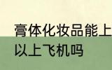 膏体化妆品能上飞机吗 膏体化妆品可以上飞机吗