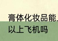 膏体化妆品能上飞机吗 膏体化妆品可以上飞机吗