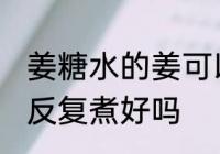姜糖水的姜可以反复煮吗 姜糖水的姜反复煮好吗