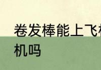 卷发棒能上飞机吗 卷发棒可以带上飞机吗