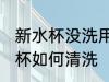 新水杯没洗用开水泡一次能用吗 新水杯如何清洗